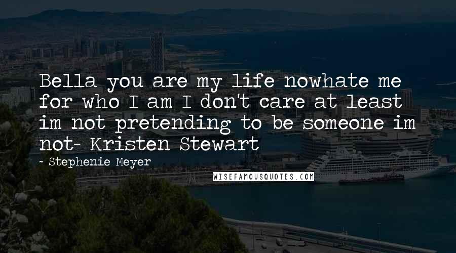 Stephenie Meyer Quotes: Bella you are my life nowhate me for who I am I don't care at least im not pretending to be someone im not- Kristen Stewart