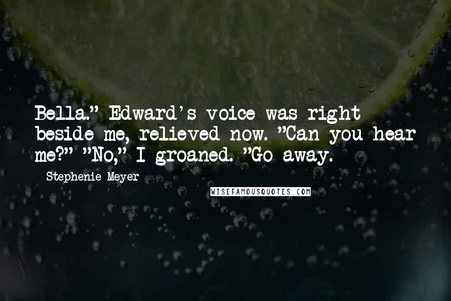 Stephenie Meyer Quotes: Bella." Edward's voice was right beside me, relieved now. "Can you hear me?" "No," I groaned. "Go away.