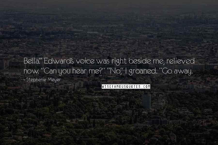 Stephenie Meyer Quotes: Bella." Edward's voice was right beside me, relieved now. "Can you hear me?" "No," I groaned. "Go away.