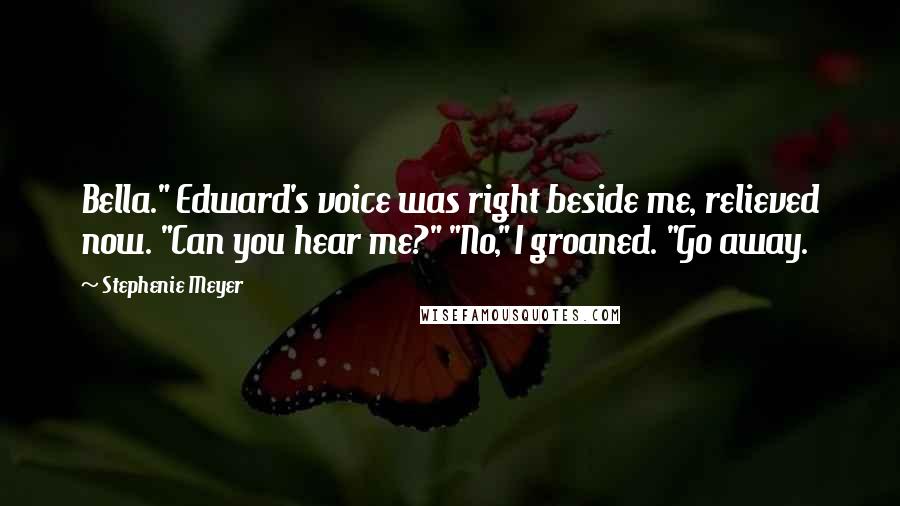 Stephenie Meyer Quotes: Bella." Edward's voice was right beside me, relieved now. "Can you hear me?" "No," I groaned. "Go away.