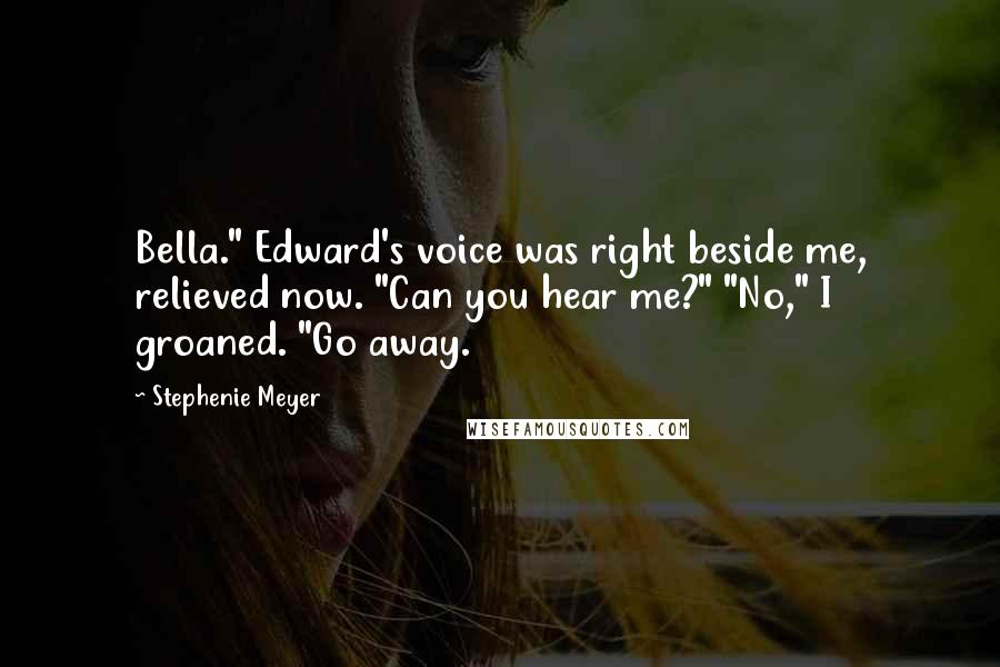 Stephenie Meyer Quotes: Bella." Edward's voice was right beside me, relieved now. "Can you hear me?" "No," I groaned. "Go away.