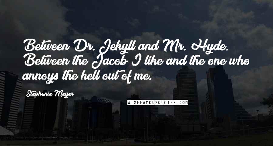 Stephenie Meyer Quotes: Between Dr. Jekyll and Mr. Hyde. Between the Jacob I like and the one who annoys the hell out of me.