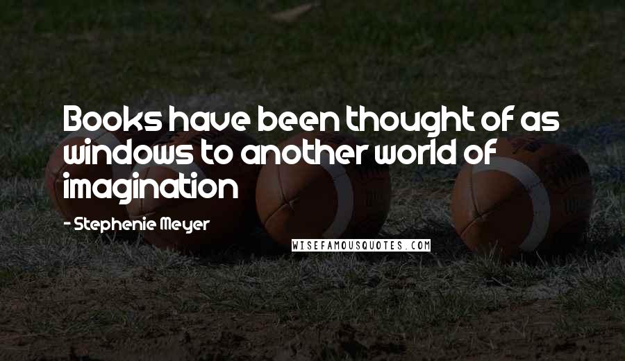 Stephenie Meyer Quotes: Books have been thought of as windows to another world of imagination
