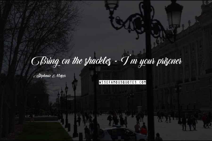 Stephenie Meyer Quotes: Bring on the shackles - I'm your prisoner