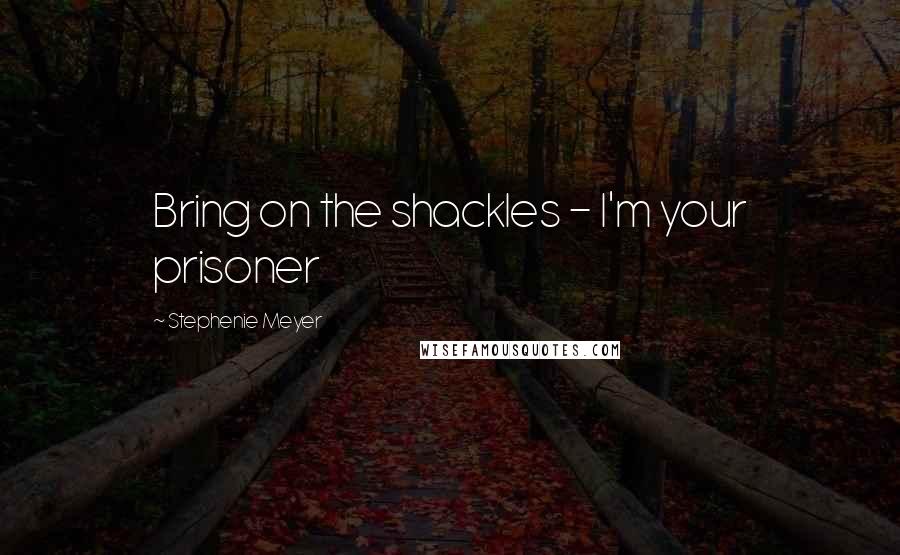 Stephenie Meyer Quotes: Bring on the shackles - I'm your prisoner