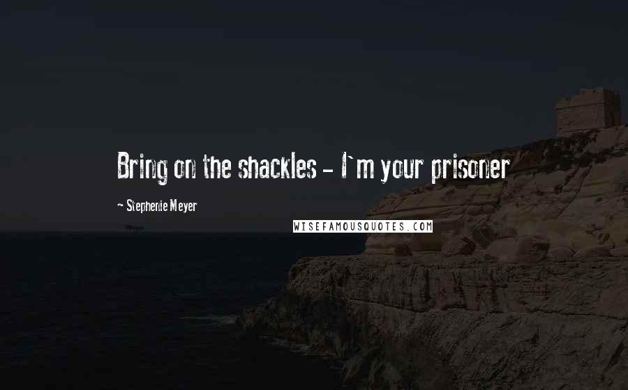 Stephenie Meyer Quotes: Bring on the shackles - I'm your prisoner