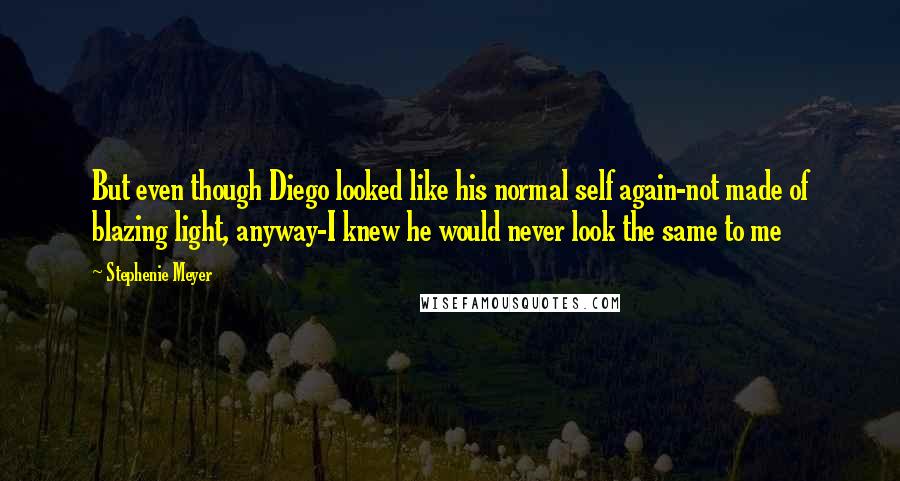 Stephenie Meyer Quotes: But even though Diego looked like his normal self again-not made of blazing light, anyway-I knew he would never look the same to me