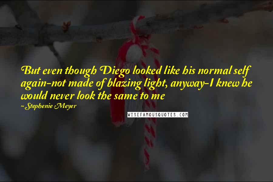 Stephenie Meyer Quotes: But even though Diego looked like his normal self again-not made of blazing light, anyway-I knew he would never look the same to me