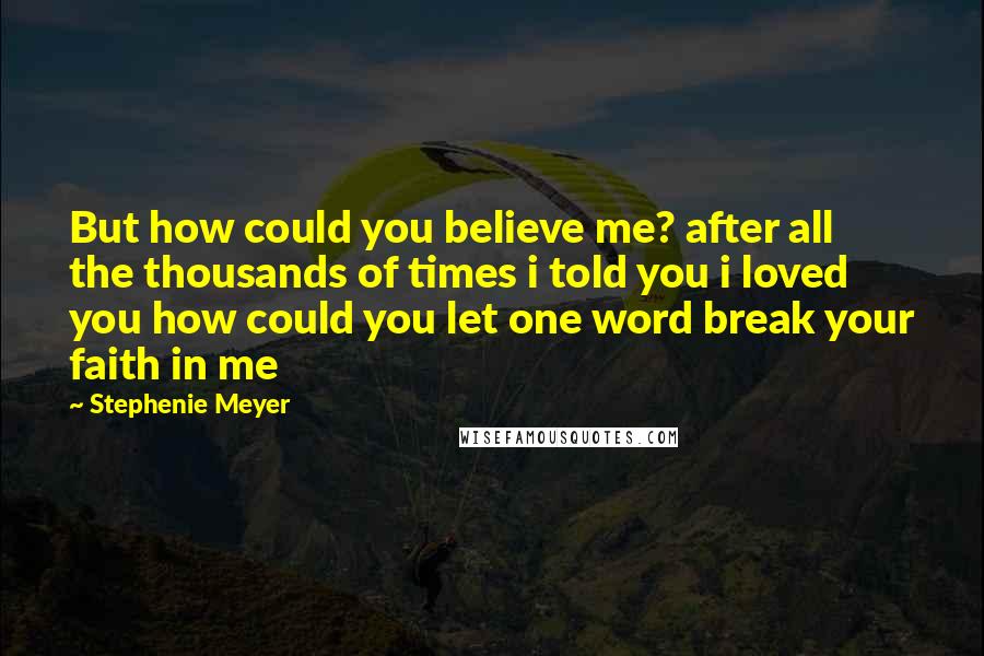 Stephenie Meyer Quotes: But how could you believe me? after all the thousands of times i told you i loved you how could you let one word break your faith in me