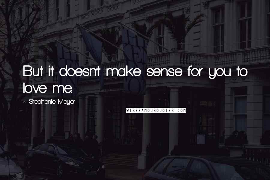 Stephenie Meyer Quotes: But it doesn't make sense for you to love me...