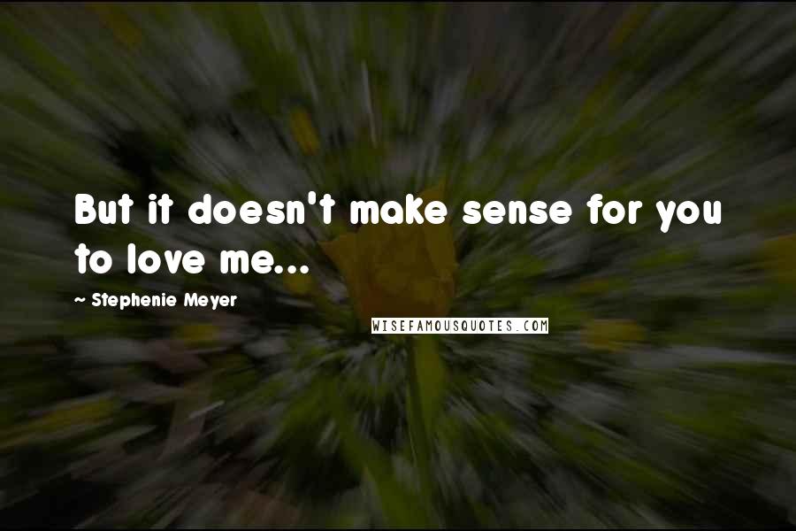 Stephenie Meyer Quotes: But it doesn't make sense for you to love me...