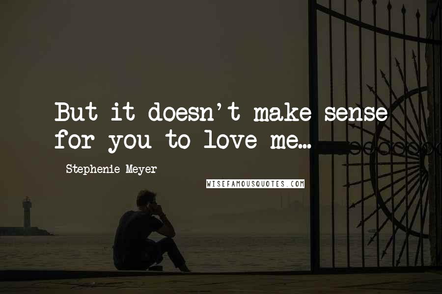 Stephenie Meyer Quotes: But it doesn't make sense for you to love me...