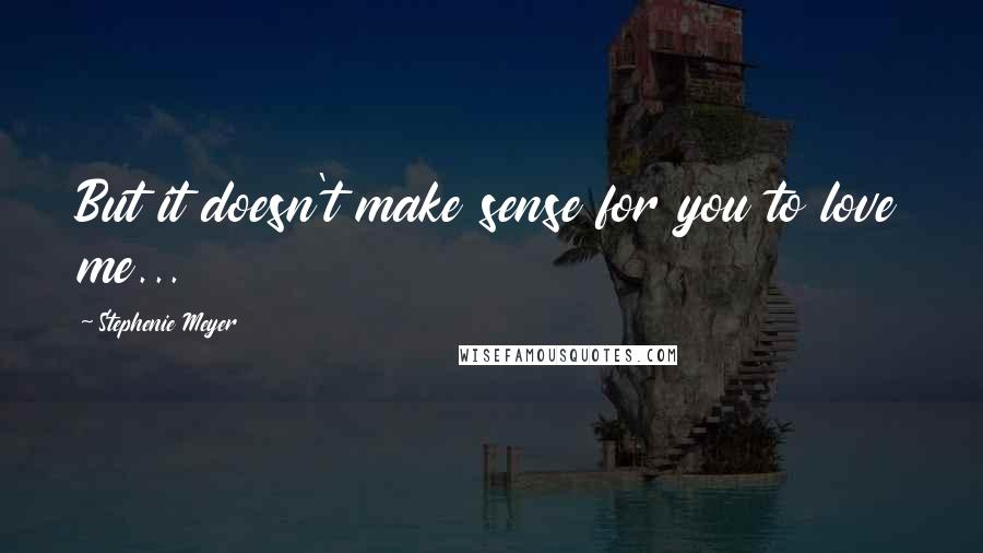 Stephenie Meyer Quotes: But it doesn't make sense for you to love me...