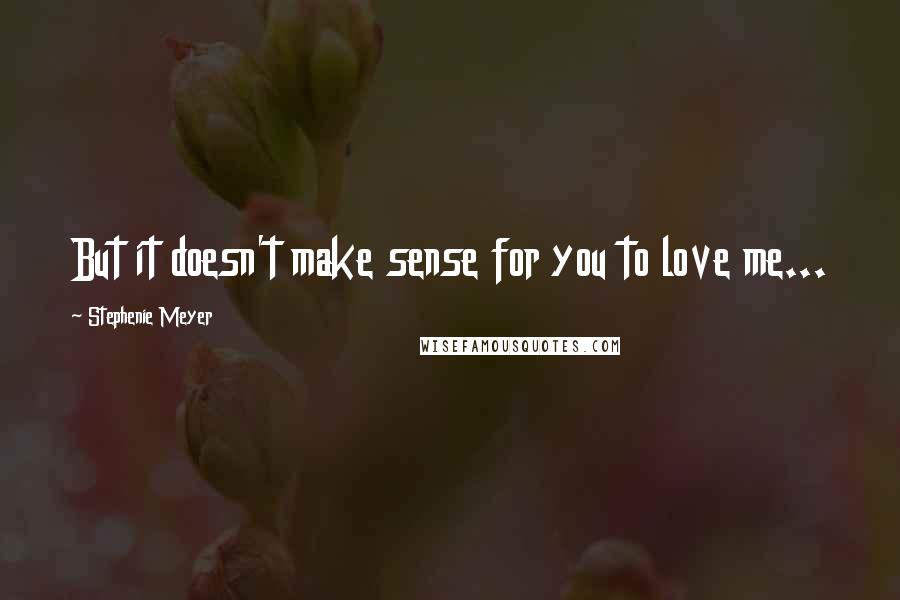 Stephenie Meyer Quotes: But it doesn't make sense for you to love me...