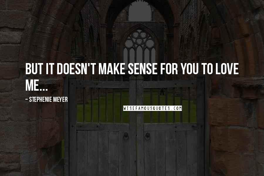 Stephenie Meyer Quotes: But it doesn't make sense for you to love me...