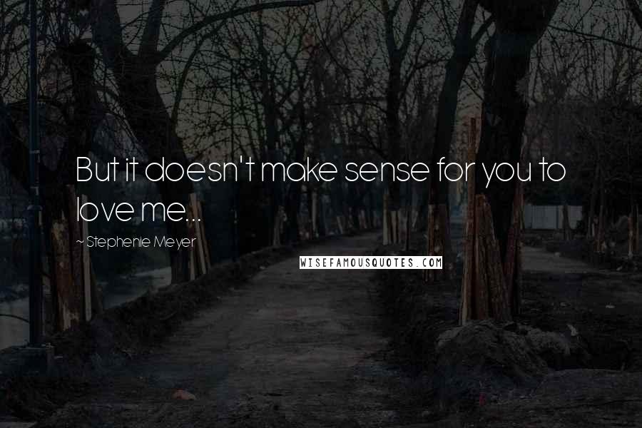 Stephenie Meyer Quotes: But it doesn't make sense for you to love me...