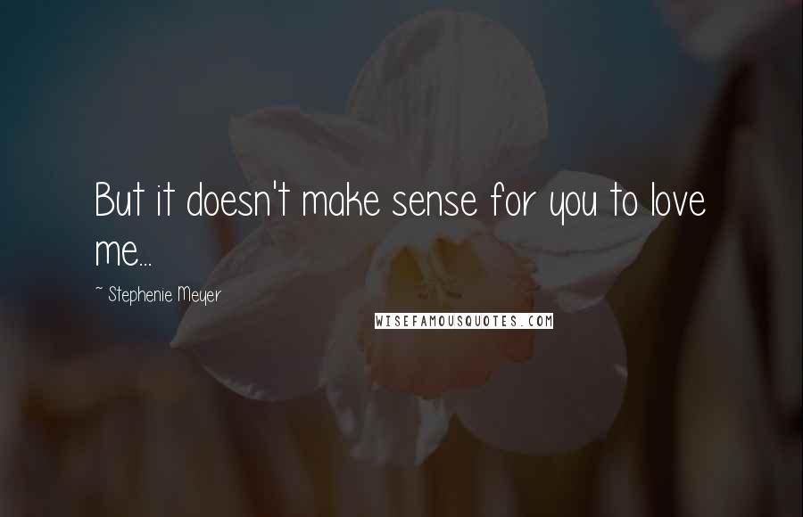 Stephenie Meyer Quotes: But it doesn't make sense for you to love me...