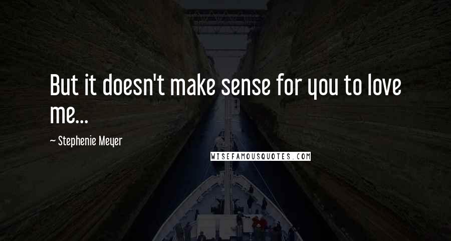 Stephenie Meyer Quotes: But it doesn't make sense for you to love me...