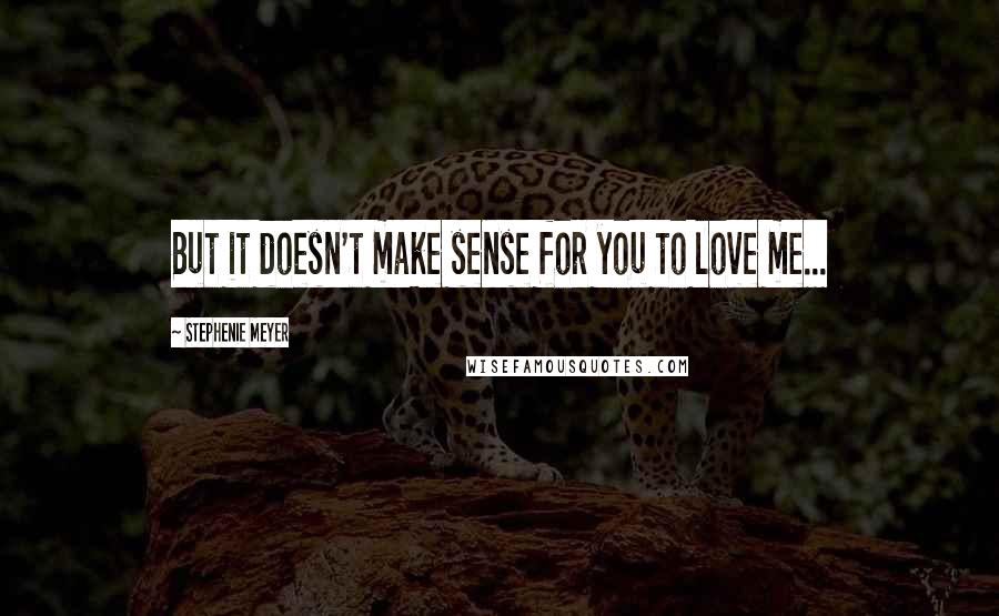 Stephenie Meyer Quotes: But it doesn't make sense for you to love me...