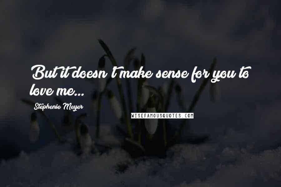 Stephenie Meyer Quotes: But it doesn't make sense for you to love me...