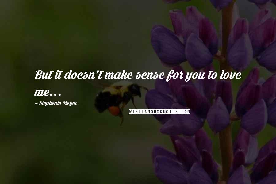 Stephenie Meyer Quotes: But it doesn't make sense for you to love me...