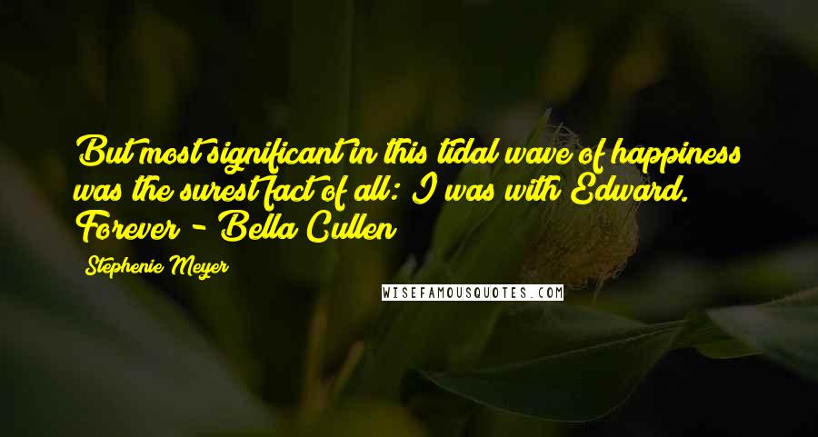 Stephenie Meyer Quotes: But most significant in this tidal wave of happiness was the surest fact of all: I was with Edward. Forever - Bella Cullen