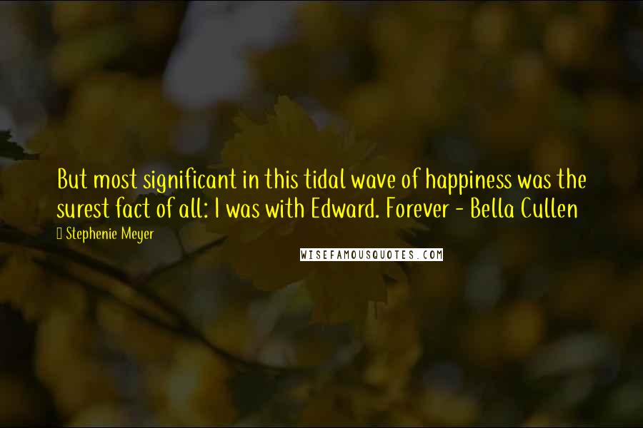 Stephenie Meyer Quotes: But most significant in this tidal wave of happiness was the surest fact of all: I was with Edward. Forever - Bella Cullen