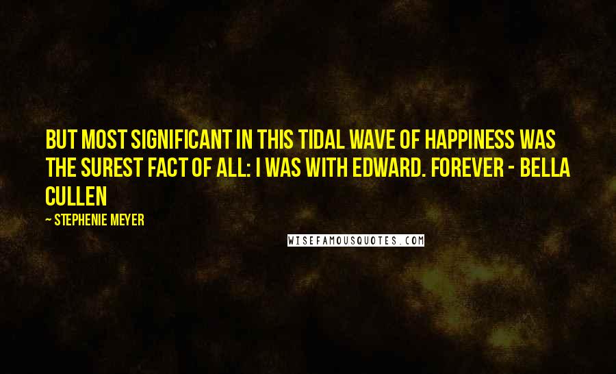Stephenie Meyer Quotes: But most significant in this tidal wave of happiness was the surest fact of all: I was with Edward. Forever - Bella Cullen
