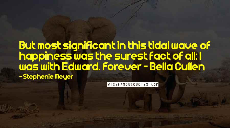 Stephenie Meyer Quotes: But most significant in this tidal wave of happiness was the surest fact of all: I was with Edward. Forever - Bella Cullen