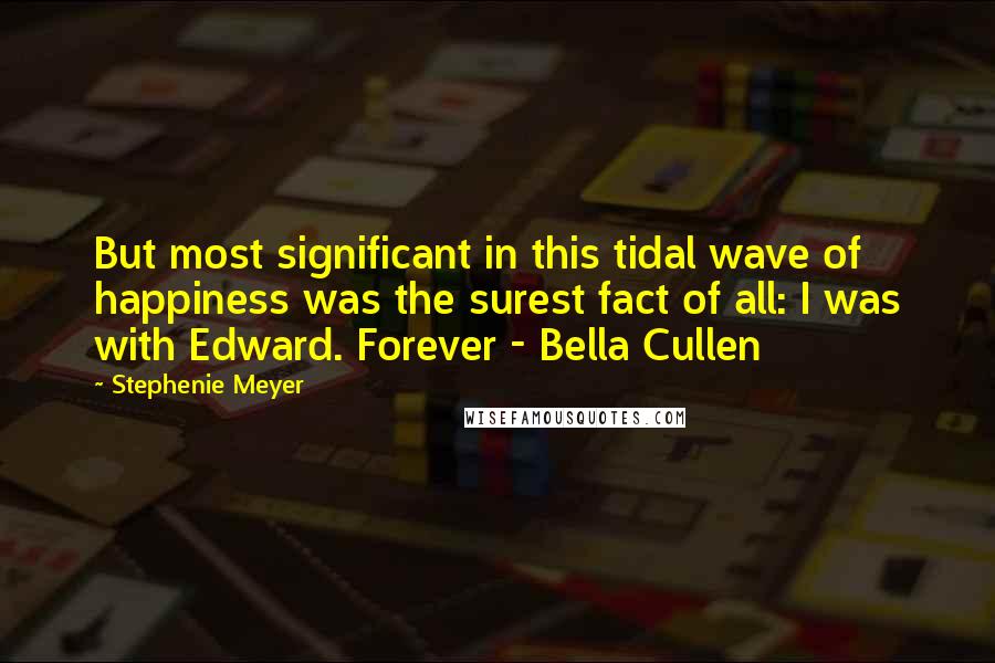 Stephenie Meyer Quotes: But most significant in this tidal wave of happiness was the surest fact of all: I was with Edward. Forever - Bella Cullen