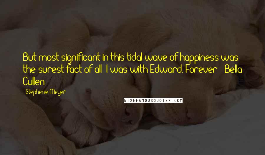 Stephenie Meyer Quotes: But most significant in this tidal wave of happiness was the surest fact of all: I was with Edward. Forever - Bella Cullen
