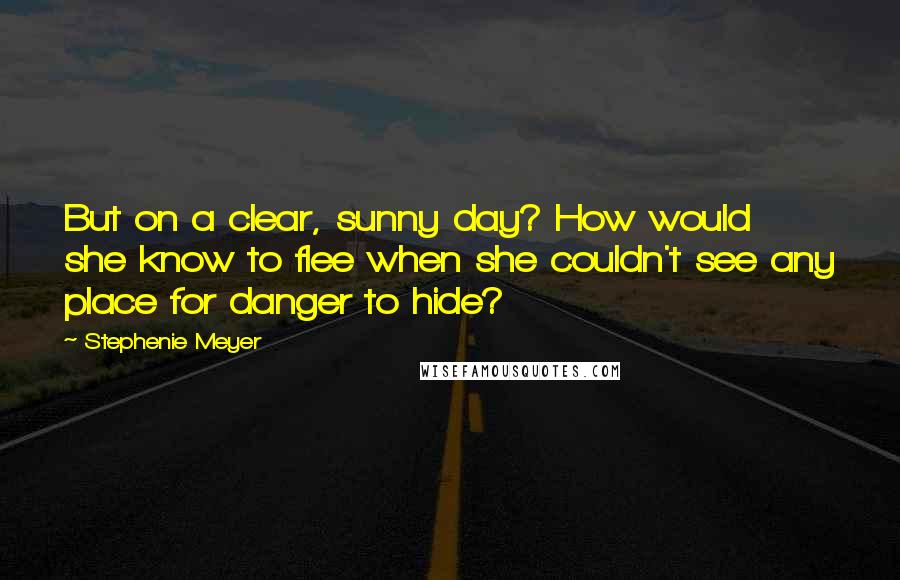 Stephenie Meyer Quotes: But on a clear, sunny day? How would she know to flee when she couldn't see any place for danger to hide?