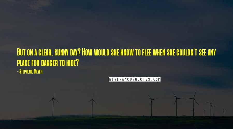 Stephenie Meyer Quotes: But on a clear, sunny day? How would she know to flee when she couldn't see any place for danger to hide?