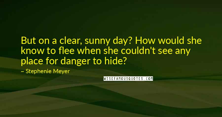 Stephenie Meyer Quotes: But on a clear, sunny day? How would she know to flee when she couldn't see any place for danger to hide?