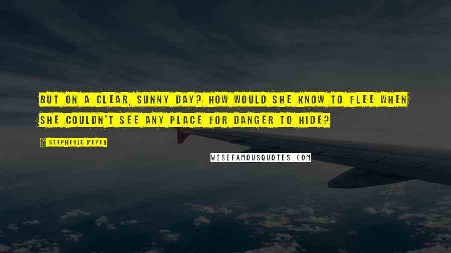 Stephenie Meyer Quotes: But on a clear, sunny day? How would she know to flee when she couldn't see any place for danger to hide?