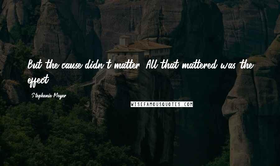 Stephenie Meyer Quotes: But the cause didn't matter. All that mattered was the effect.