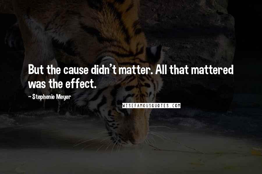 Stephenie Meyer Quotes: But the cause didn't matter. All that mattered was the effect.