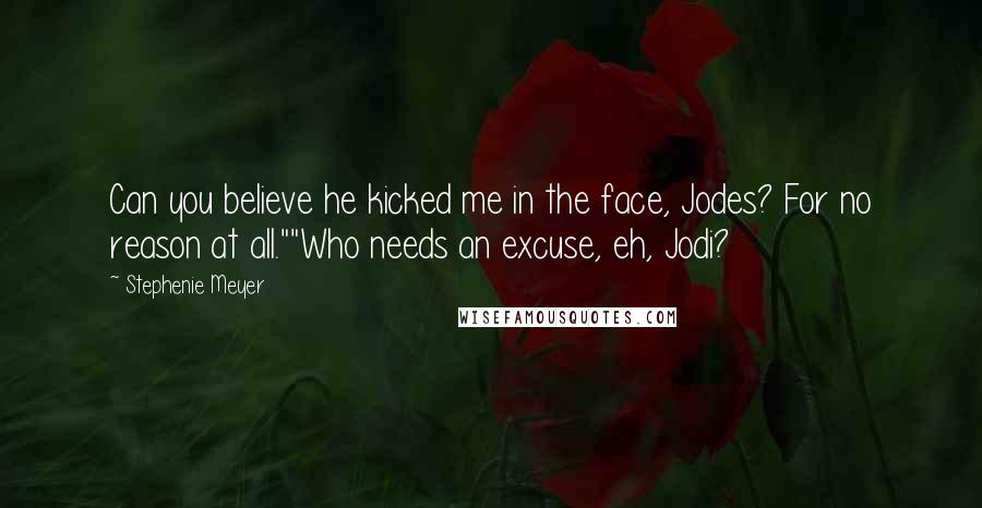 Stephenie Meyer Quotes: Can you believe he kicked me in the face, Jodes? For no reason at all.""Who needs an excuse, eh, Jodi?