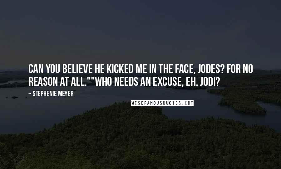 Stephenie Meyer Quotes: Can you believe he kicked me in the face, Jodes? For no reason at all.""Who needs an excuse, eh, Jodi?