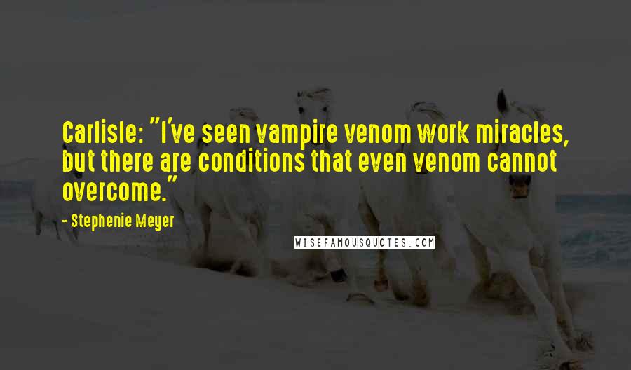 Stephenie Meyer Quotes: Carlisle: "I've seen vampire venom work miracles, but there are conditions that even venom cannot overcome."