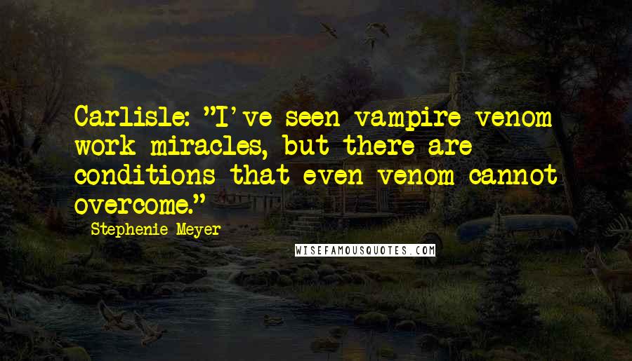 Stephenie Meyer Quotes: Carlisle: "I've seen vampire venom work miracles, but there are conditions that even venom cannot overcome."