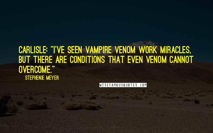 Stephenie Meyer Quotes: Carlisle: "I've seen vampire venom work miracles, but there are conditions that even venom cannot overcome."