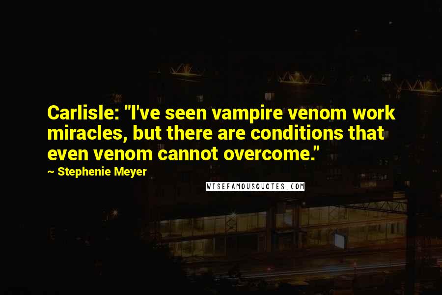 Stephenie Meyer Quotes: Carlisle: "I've seen vampire venom work miracles, but there are conditions that even venom cannot overcome."