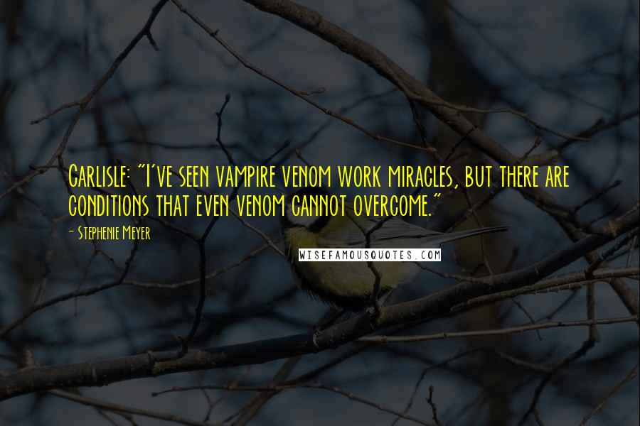 Stephenie Meyer Quotes: Carlisle: "I've seen vampire venom work miracles, but there are conditions that even venom cannot overcome."