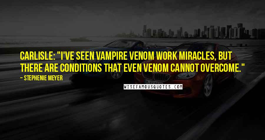 Stephenie Meyer Quotes: Carlisle: "I've seen vampire venom work miracles, but there are conditions that even venom cannot overcome."