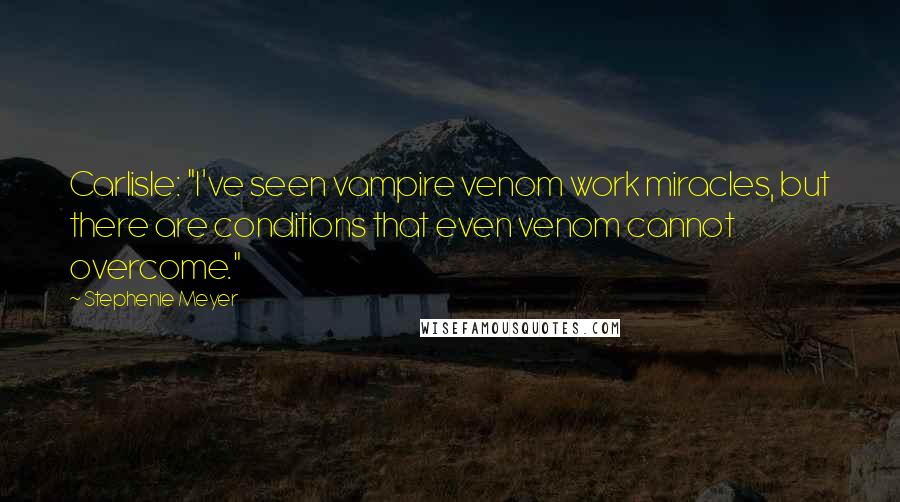 Stephenie Meyer Quotes: Carlisle: "I've seen vampire venom work miracles, but there are conditions that even venom cannot overcome."