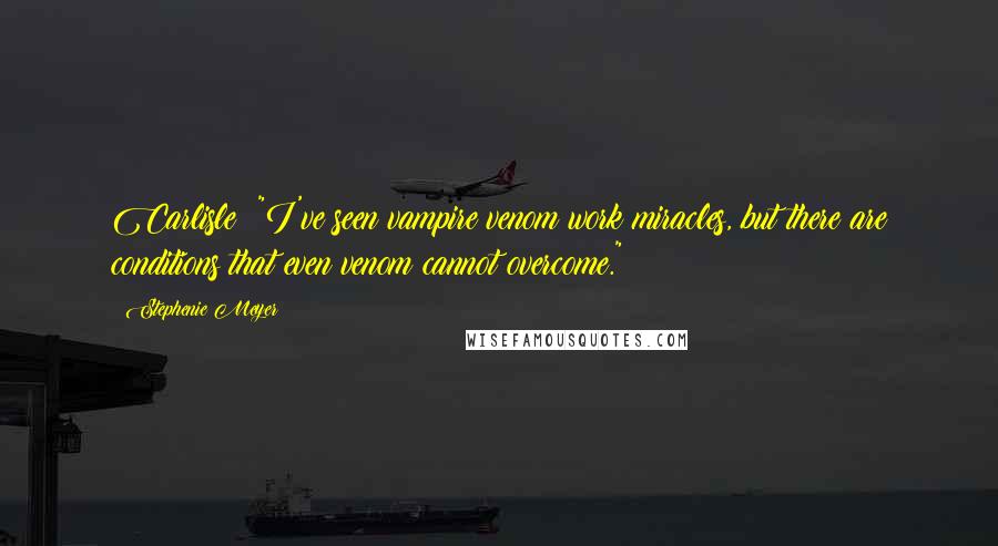 Stephenie Meyer Quotes: Carlisle: "I've seen vampire venom work miracles, but there are conditions that even venom cannot overcome."