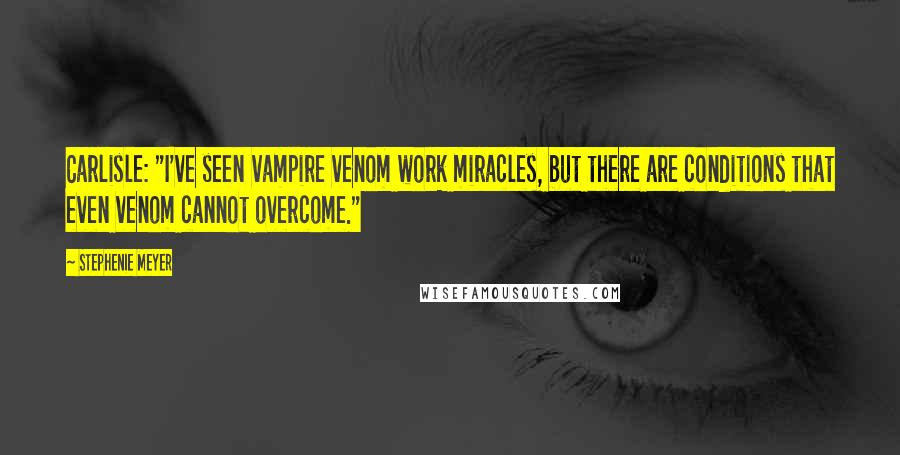 Stephenie Meyer Quotes: Carlisle: "I've seen vampire venom work miracles, but there are conditions that even venom cannot overcome."