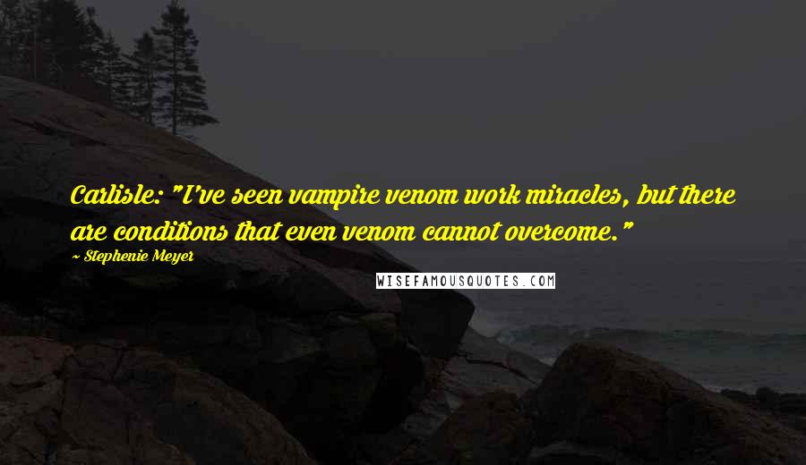 Stephenie Meyer Quotes: Carlisle: "I've seen vampire venom work miracles, but there are conditions that even venom cannot overcome."