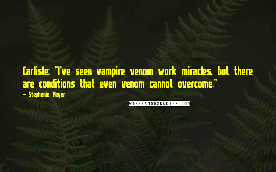 Stephenie Meyer Quotes: Carlisle: "I've seen vampire venom work miracles, but there are conditions that even venom cannot overcome."